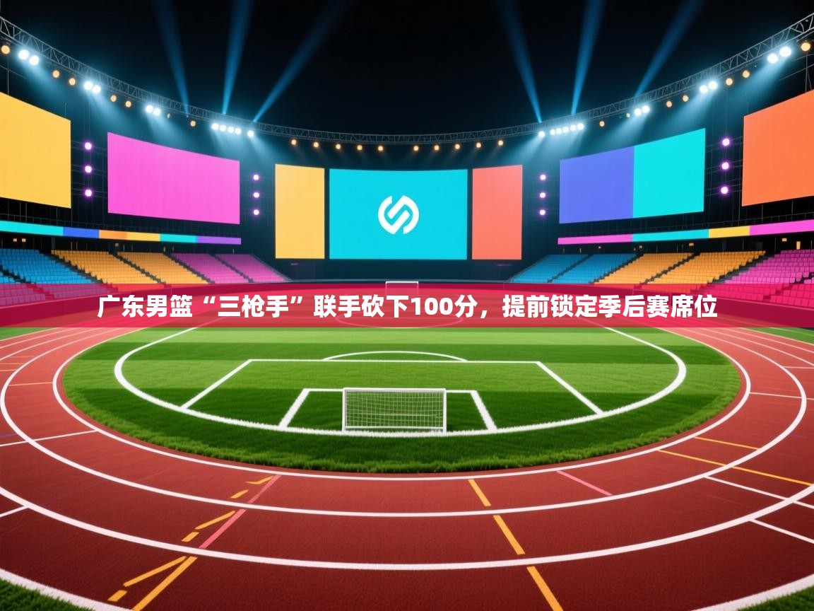 爱游戏体育娱乐赞助马竞-广东男篮“三枪手”联手砍下100分，提前锁定季后赛席位  第2张