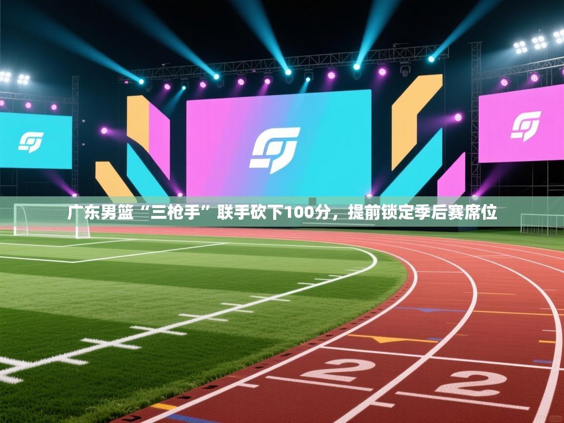 爱游戏体育娱乐赞助马竞-广东男篮“三枪手”联手砍下100分，提前锁定季后赛席位  第3张