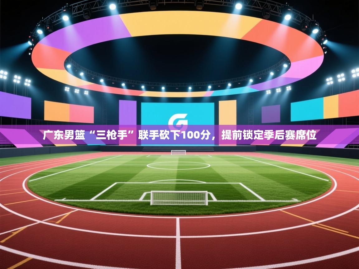 爱游戏体育娱乐赞助马竞-广东男篮“三枪手”联手砍下100分，提前锁定季后赛席位  第4张