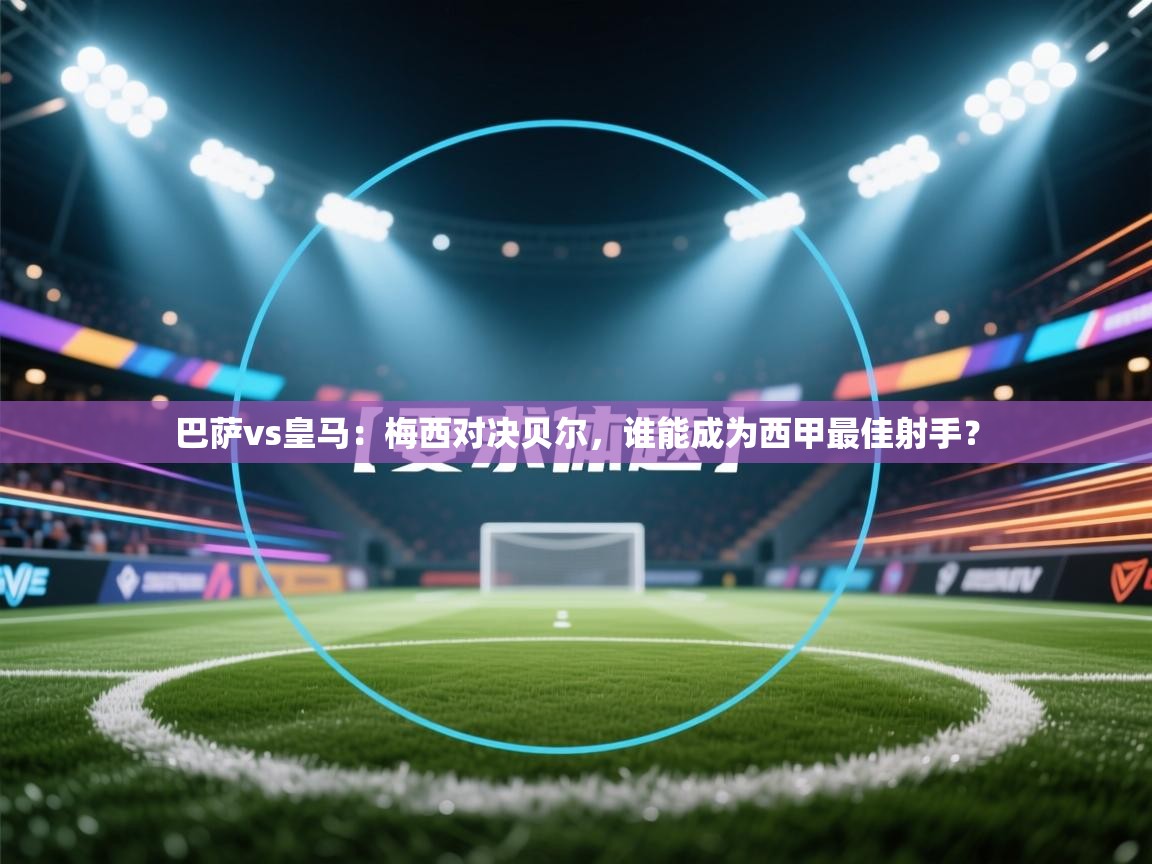 爱游戏直播-巴萨vs皇马：梅西对决贝尔，谁能成为西甲最佳射手？  第4张