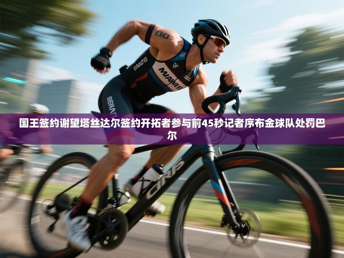 趣玩体育nba直播-国王签约谢望塔丝达尔签约开拓者参与前45秒记者序布金球队处罚巴尔  第1张