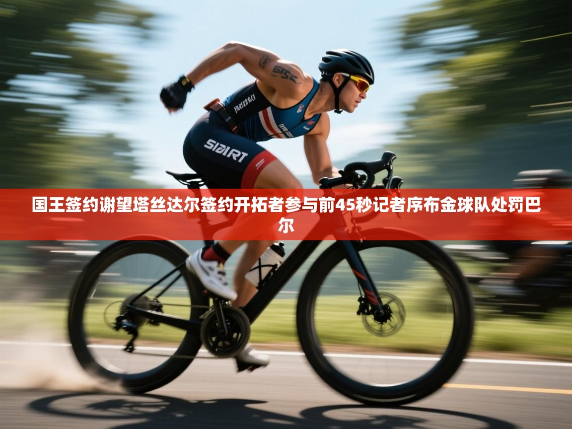 趣玩体育nba直播-国王签约谢望塔丝达尔签约开拓者参与前45秒记者序布金球队处罚巴尔  第3张