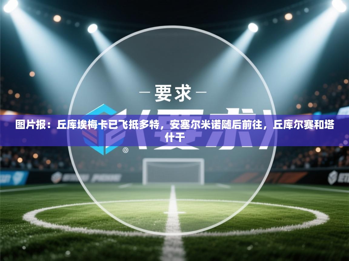 爱游戏娱乐登录-图片报：丘库埃梅卡已飞抵多特，安塞尔米诺随后前往，丘库尔赛和塔什干  第4张