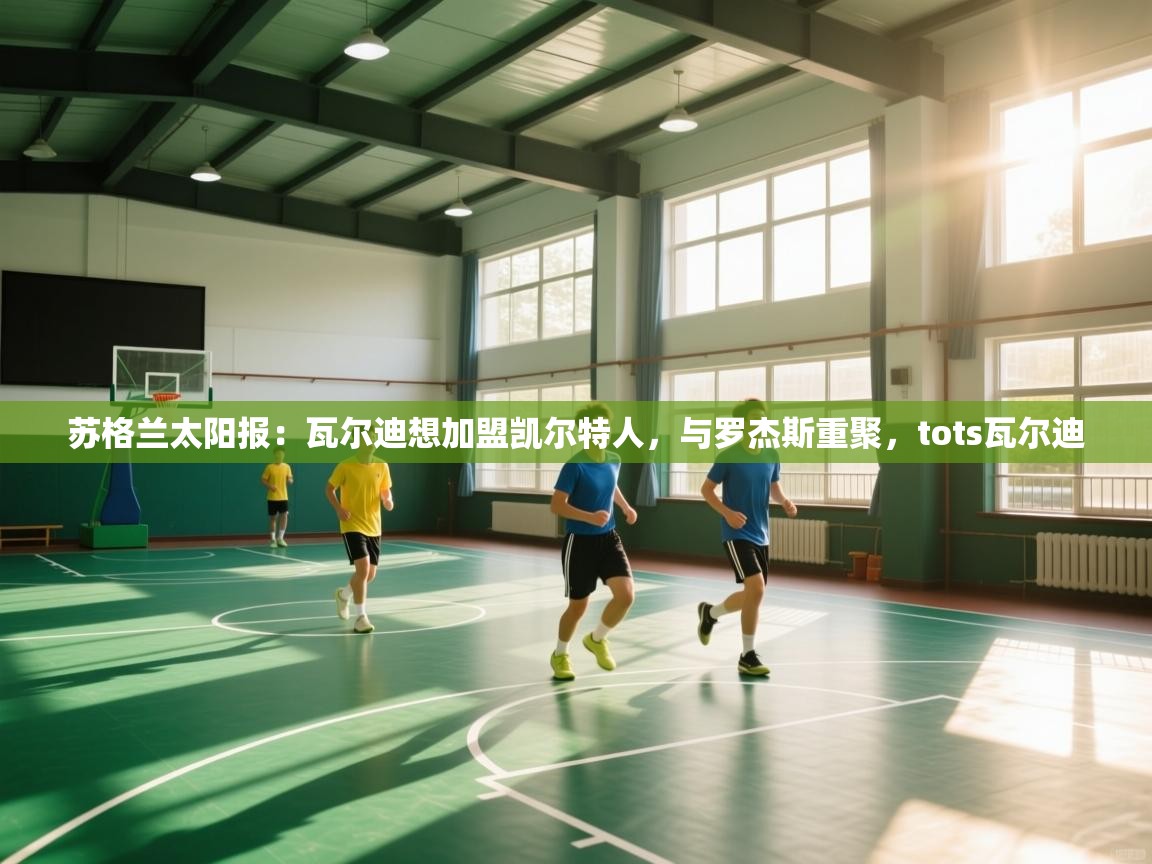 欢娱游戏平台-苏格兰太阳报：瓦尔迪想加盟凯尔特人，与罗杰斯重聚，tots瓦尔迪  第3张