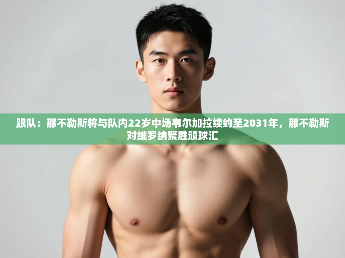 爱游戏体育全站入口-跟队：那不勒斯将与队内22岁中场韦尔加拉续约至2031年，那不勒斯对维罗纳聚胜顽球汇  第2张