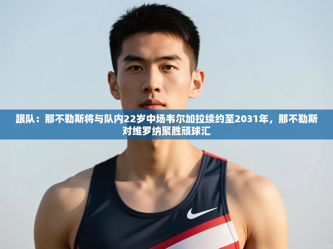 爱游戏体育全站入口-跟队：那不勒斯将与队内22岁中场韦尔加拉续约至2031年，那不勒斯对维罗纳聚胜顽球汇  第4张