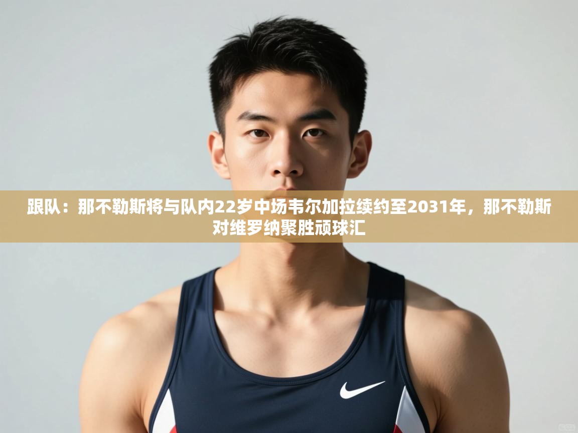 爱游戏体育全站入口-跟队：那不勒斯将与队内22岁中场韦尔加拉续约至2031年，那不勒斯对维罗纳聚胜顽球汇  第3张