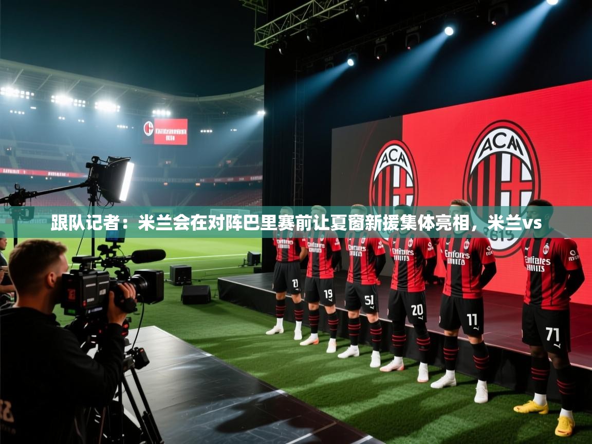 爱游戏娱乐平台信誉好16-跟队记者:米兰会在对阵巴里赛前让夏窗新援集体亮相,米兰vs 第2张