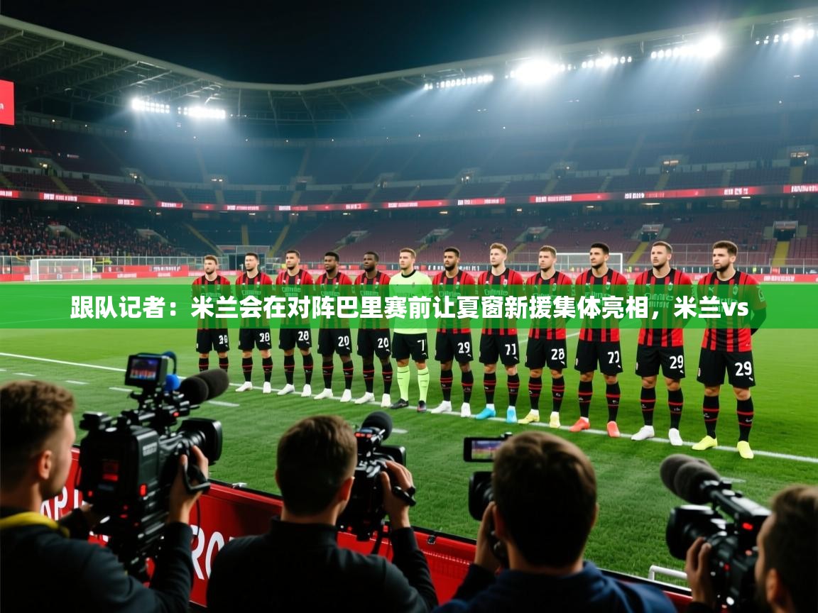 爱游戏娱乐平台信誉好16-跟队记者:米兰会在对阵巴里赛前让夏窗新援集体亮相,米兰vs 第3张