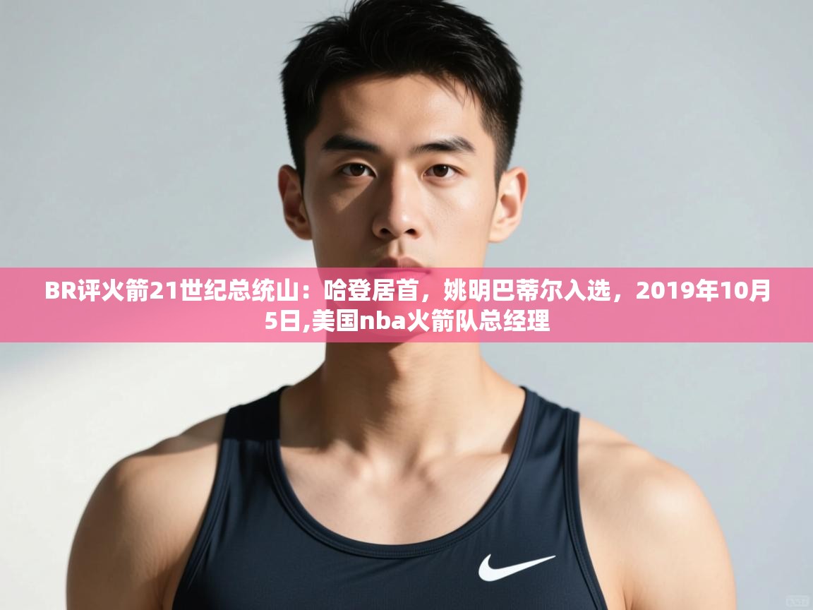 爱游戏体育全站入口-BR评火箭21世纪总统山:哈登居首,姚明巴蒂尔入选,2019年10月5日,美国nba火箭队总经理 第1张