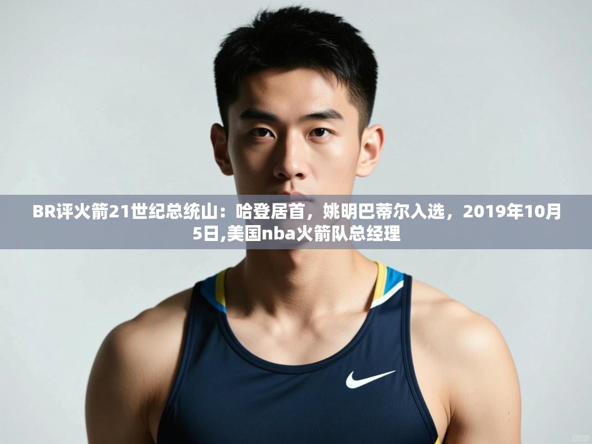 爱游戏体育全站入口-BR评火箭21世纪总统山:哈登居首,姚明巴蒂尔入选,2019年10月5日,美国nba火箭队总经理 第4张