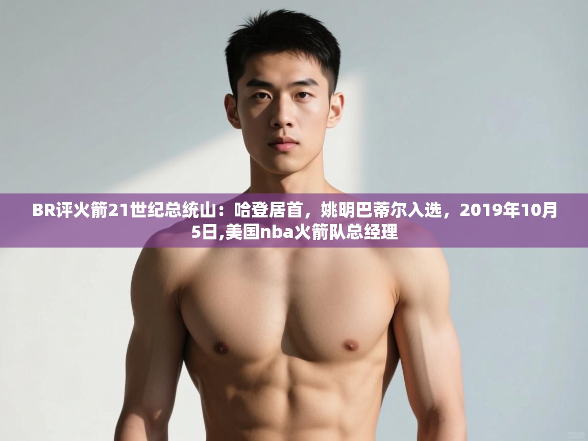 爱游戏体育全站入口-BR评火箭21世纪总统山:哈登居首,姚明巴蒂尔入选,2019年10月5日,美国nba火箭队总经理 第3张