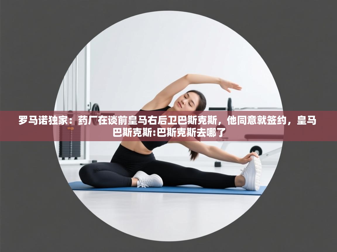 爱游戏在线官网-罗马诺独家：药厂在谈前皇马右后卫巴斯克斯，他同意就签约，皇马 巴斯克斯:巴斯克斯去哪了  第2张