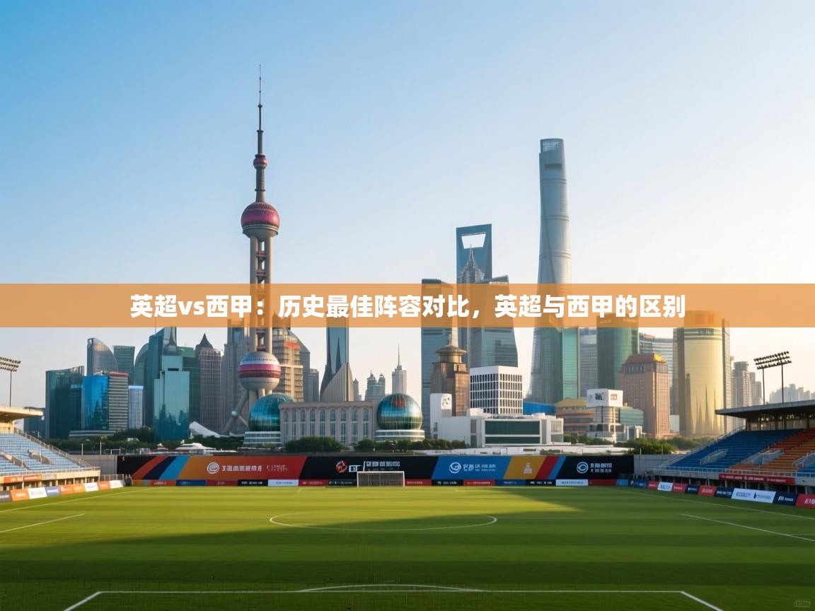 爱游体育直播app-英超vs西甲：历史最佳阵容对比，英超与西甲的区别  第2张