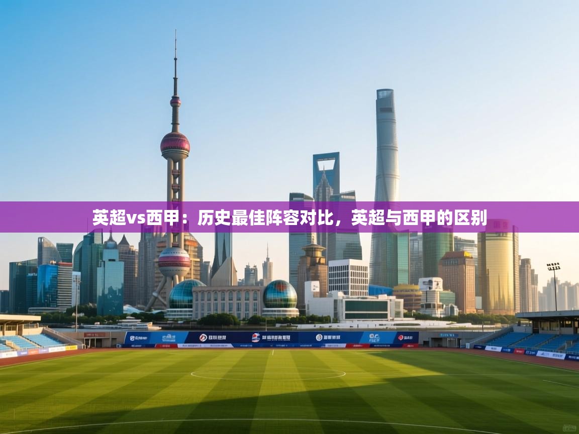 爱游体育直播app-英超vs西甲：历史最佳阵容对比，英超与西甲的区别  第4张