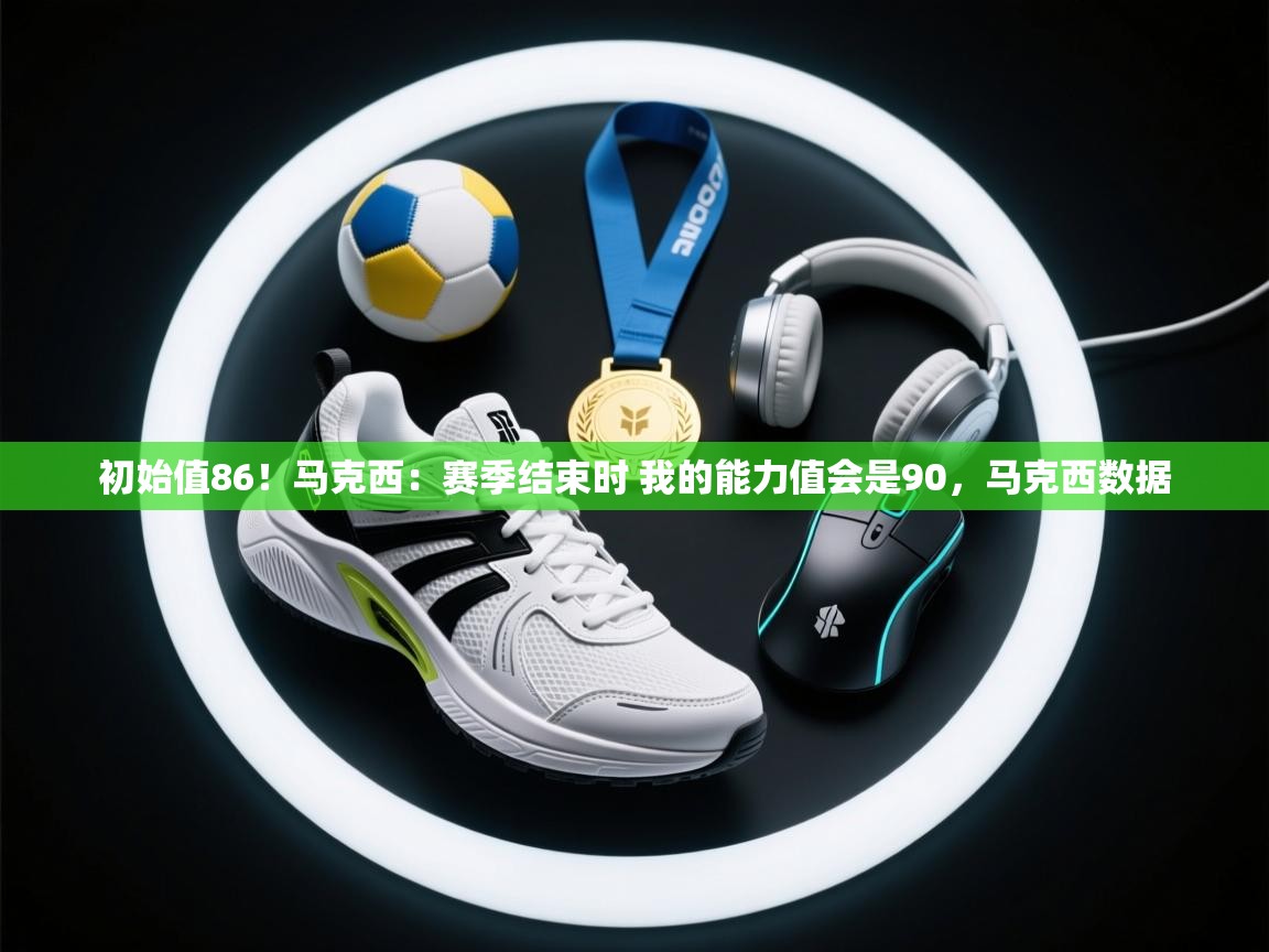 爱体育游戏网站-初始值86！马克西：赛季结束时 我的能力值会是90，马克西数据  第1张