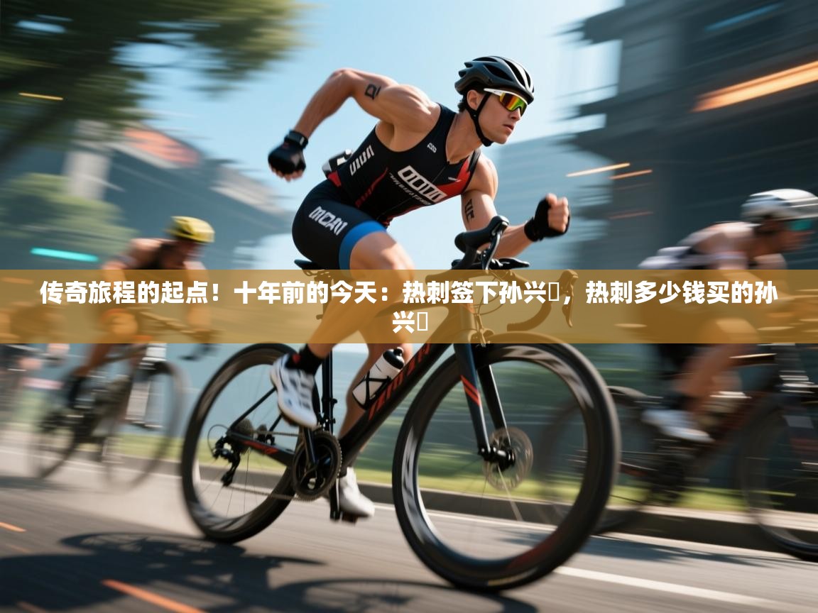 爱游戏平台-传奇旅程的起点！十年前的今天：热刺签下孙兴慜，热刺多少钱买的孙兴慜  第4张
