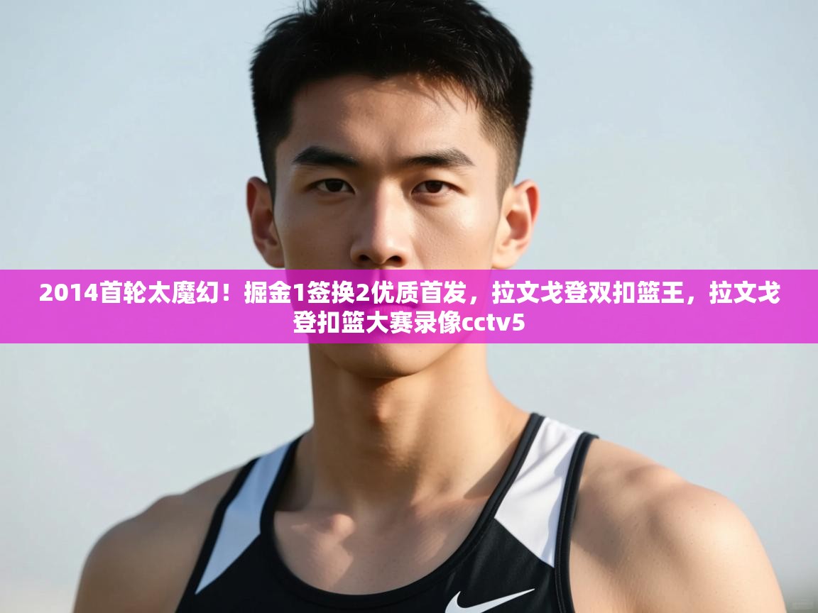 爱游体育直播app-2014首轮太魔幻!掘金1签换2优质首发,拉文戈登双扣篮王,拉文戈登扣篮大赛录像cctv5 第1张