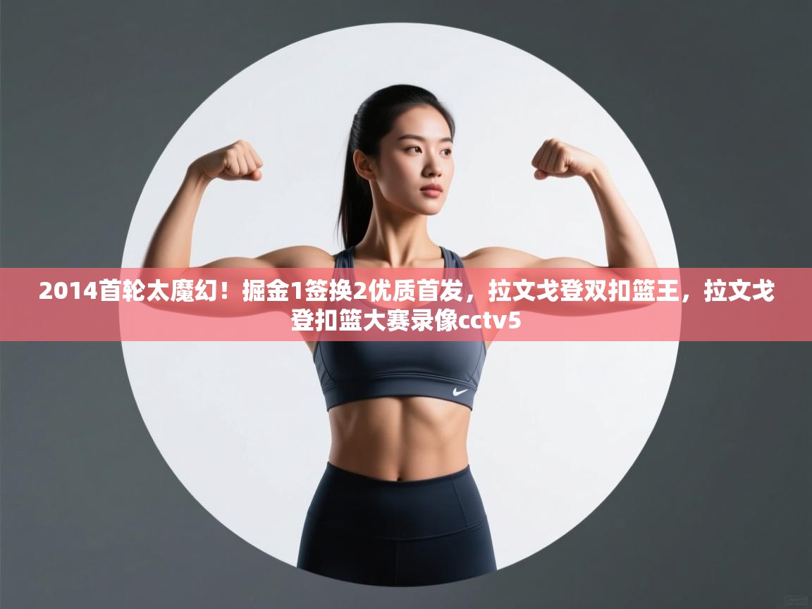 爱游体育直播app-2014首轮太魔幻!掘金1签换2优质首发,拉文戈登双扣篮王,拉文戈登扣篮大赛录像cctv5 第2张