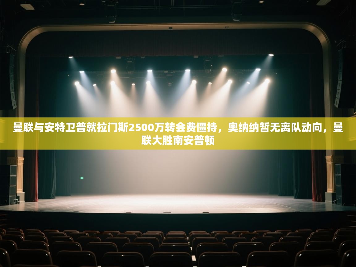 爱游戏体育赛事-曼联与安特卫普就拉门斯2500万转会费僵持，奥纳纳暂无离队动向，曼联大胜南安普顿  第1张
