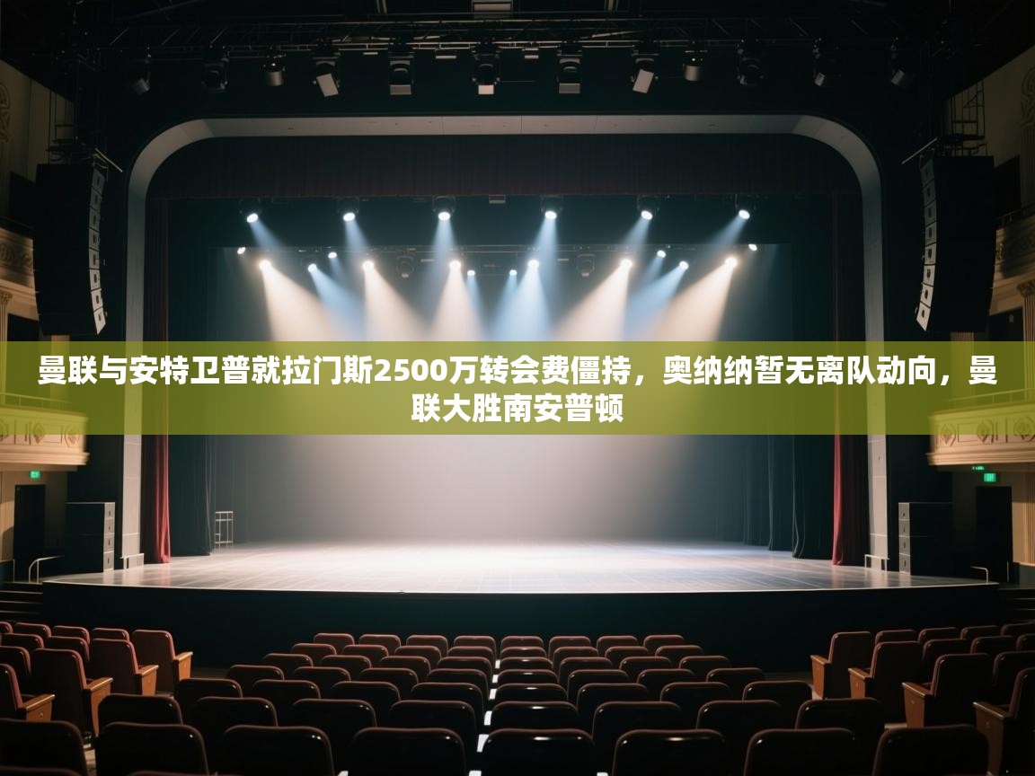 爱游戏体育赛事-曼联与安特卫普就拉门斯2500万转会费僵持，奥纳纳暂无离队动向，曼联大胜南安普顿  第2张