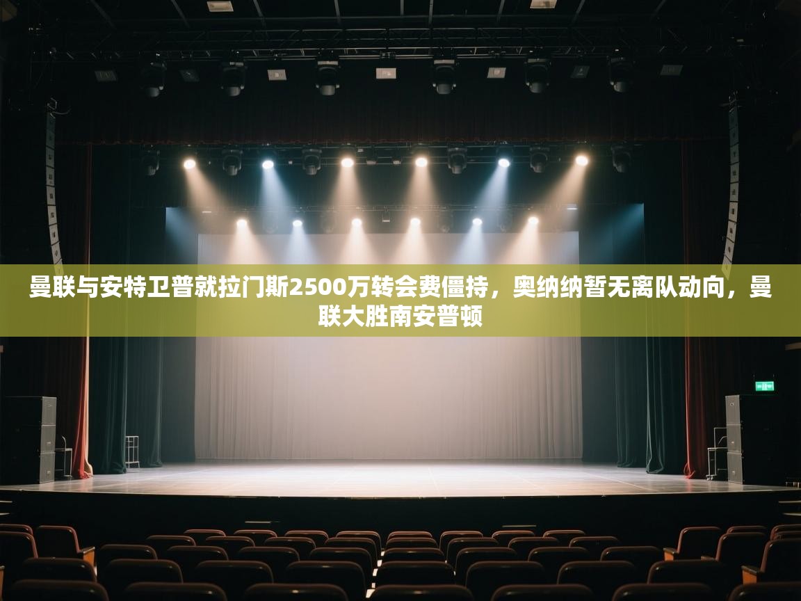 爱游戏体育赛事-曼联与安特卫普就拉门斯2500万转会费僵持，奥纳纳暂无离队动向，曼联大胜南安普顿  第3张