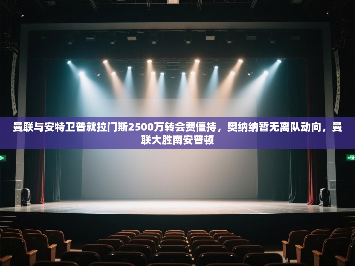 爱游戏体育赛事-曼联与安特卫普就拉门斯2500万转会费僵持，奥纳纳暂无离队动向，曼联大胜南安普顿  第4张