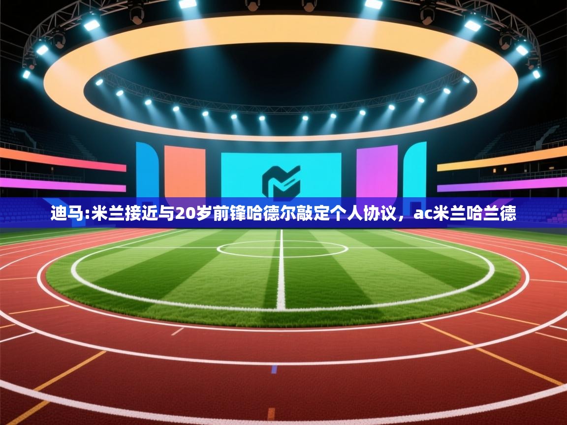 爱游体育直播app-迪马:米兰接近与20岁前锋哈德尔敲定个人协议,ac米兰哈兰德 第1张