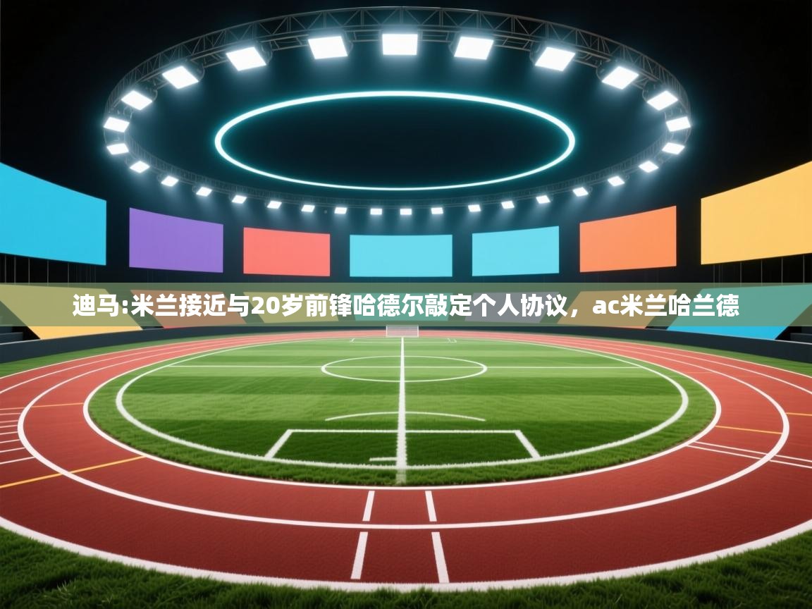 爱游体育直播app-迪马:米兰接近与20岁前锋哈德尔敲定个人协议,ac米兰哈兰德 第2张