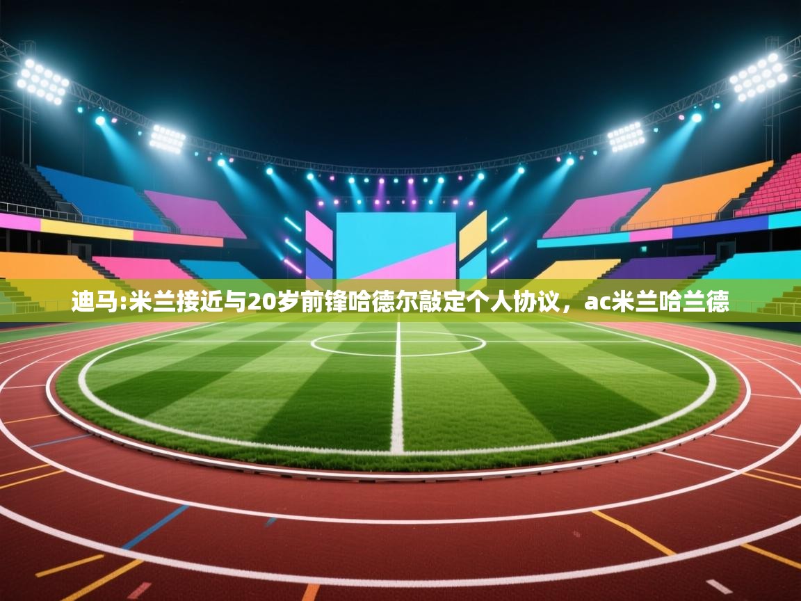 爱游体育直播app-迪马:米兰接近与20岁前锋哈德尔敲定个人协议,ac米兰哈兰德 第4张