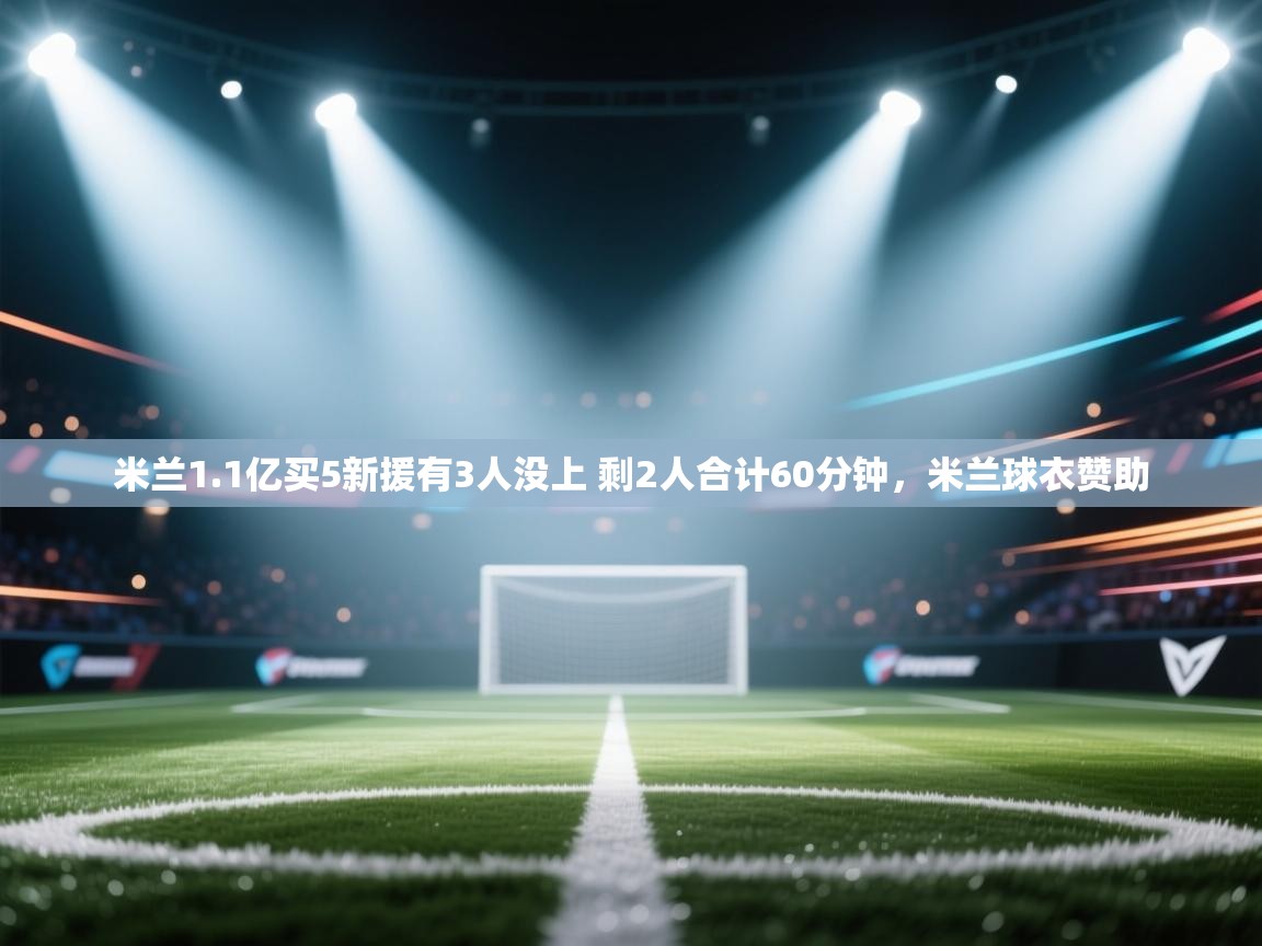 爱游戏体育娱乐赞助罗马-米兰1.1亿买5新援有3人没上 剩2人合计60分钟,米兰球衣赞助 第2张