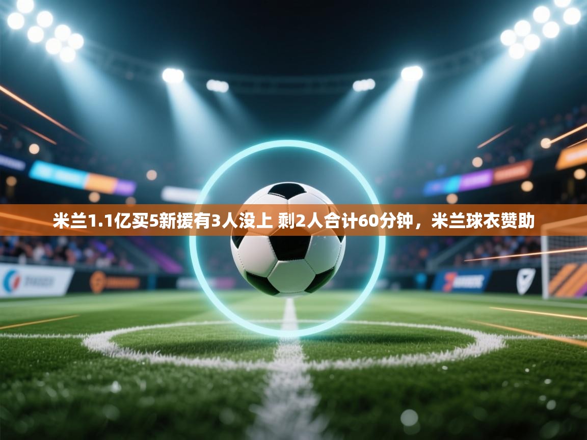 爱游戏体育娱乐赞助罗马-米兰1.1亿买5新援有3人没上 剩2人合计60分钟,米兰球衣赞助 第3张