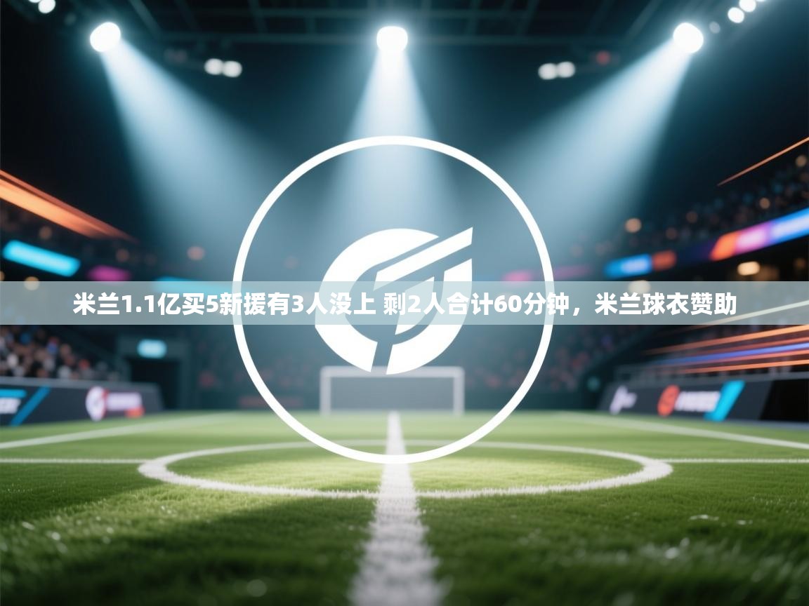 爱游戏体育娱乐赞助罗马-米兰1.1亿买5新援有3人没上 剩2人合计60分钟,米兰球衣赞助 第4张