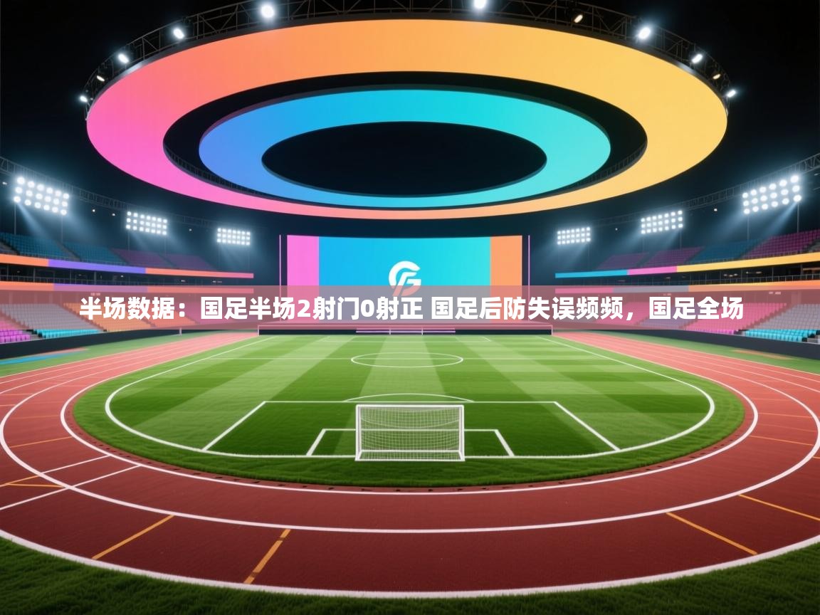 爱游戏下载-半场数据:国足半场2射门0射正 国足后防失误频频,国足全场 第1张
