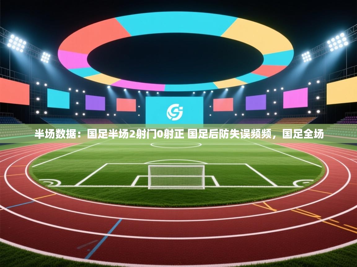 爱游戏下载-半场数据:国足半场2射门0射正 国足后防失误频频,国足全场 第2张