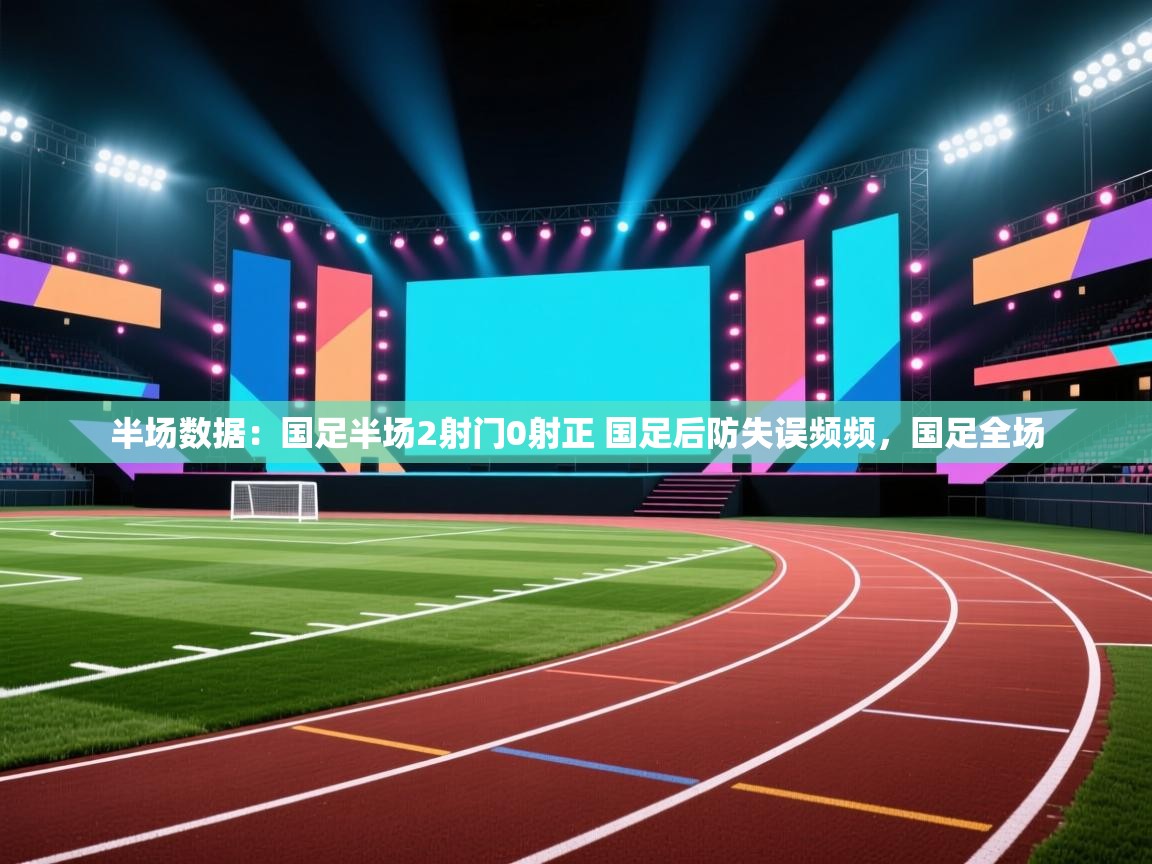 爱游戏下载-半场数据:国足半场2射门0射正 国足后防失误频频,国足全场 第3张