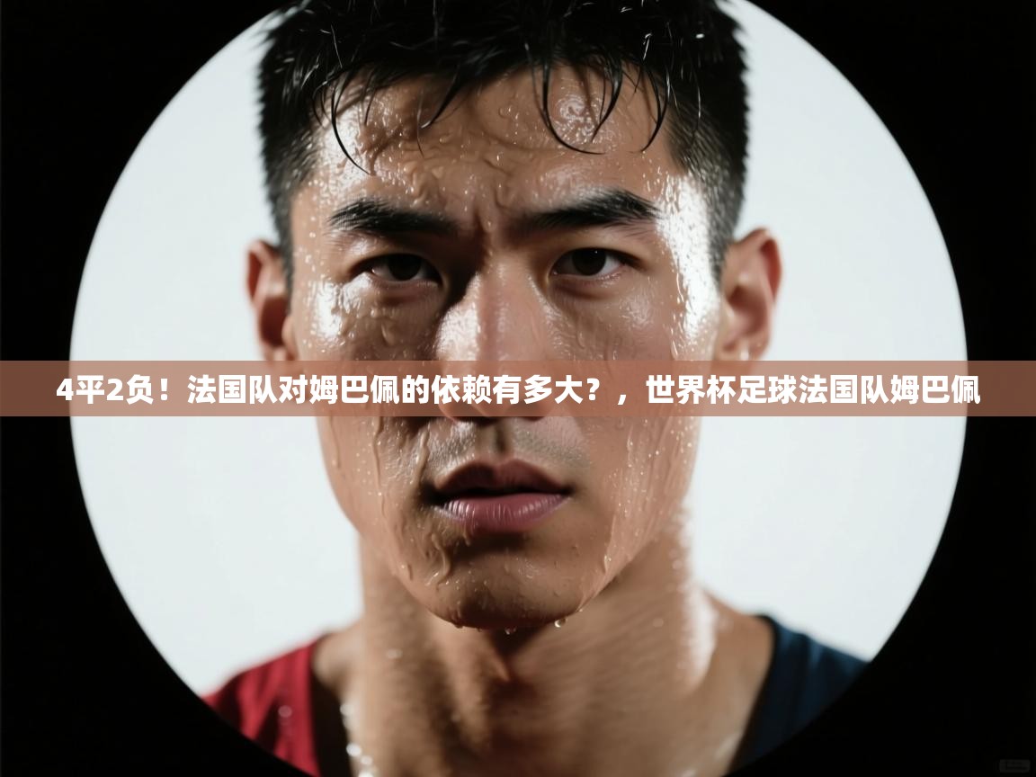 爱游戏-4平2负!法国队对姆巴佩的依赖有多大?,世界杯足球法国队姆巴佩 第2张