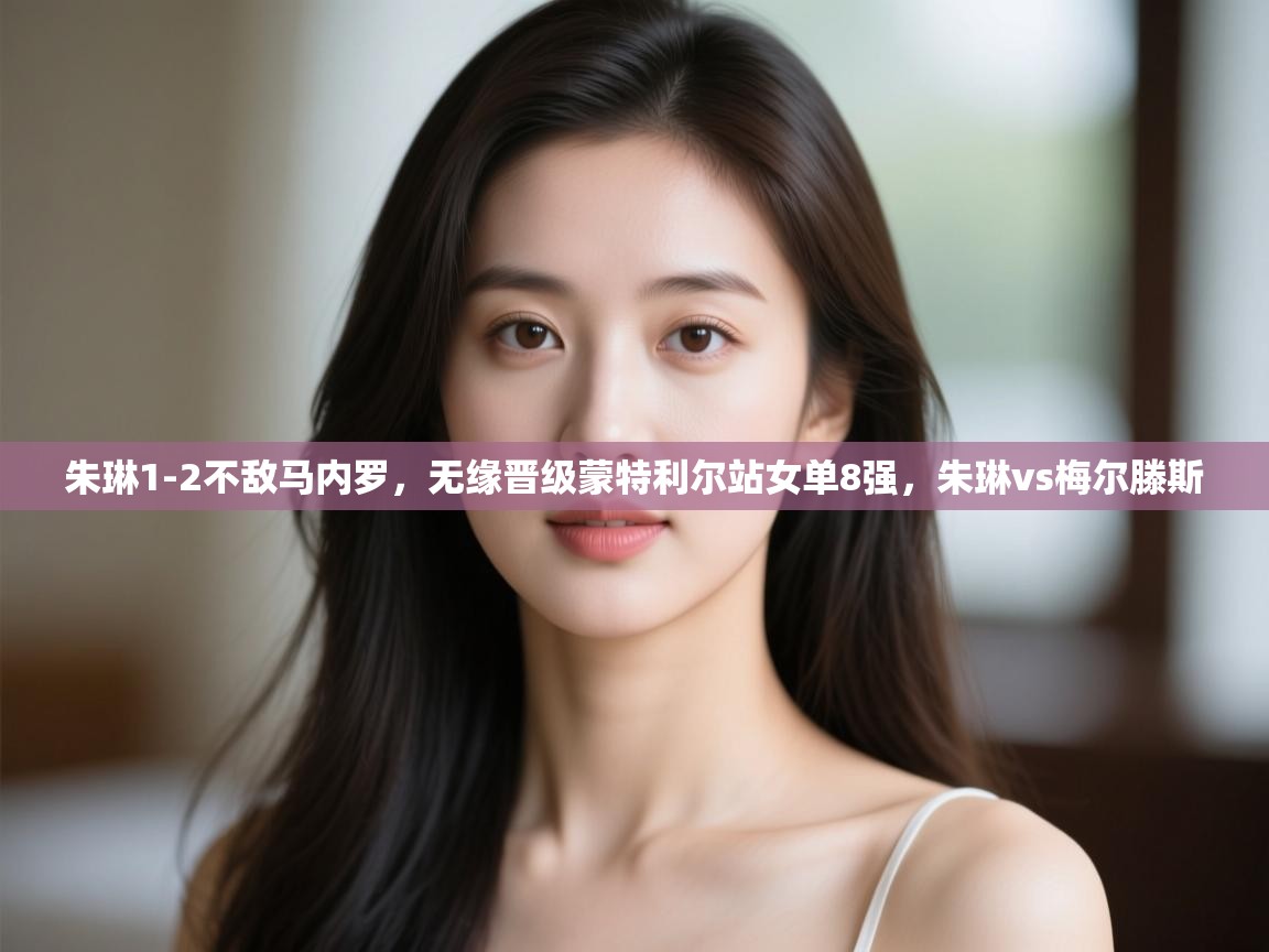 爱游戏体育-朱琳1-2不敌马内罗,无缘晋级蒙特利尔站女单8强,朱琳vs梅尔滕斯 第1张