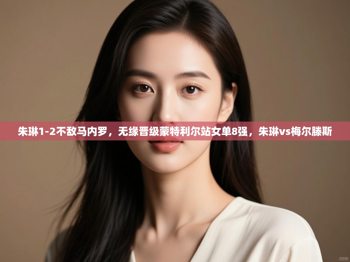 爱游戏体育-朱琳1-2不敌马内罗,无缘晋级蒙特利尔站女单8强,朱琳vs梅尔滕斯 第3张