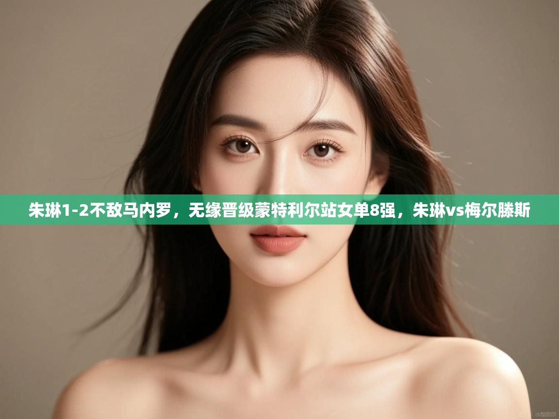 爱游戏体育-朱琳1-2不敌马内罗,无缘晋级蒙特利尔站女单8强,朱琳vs梅尔滕斯 第4张