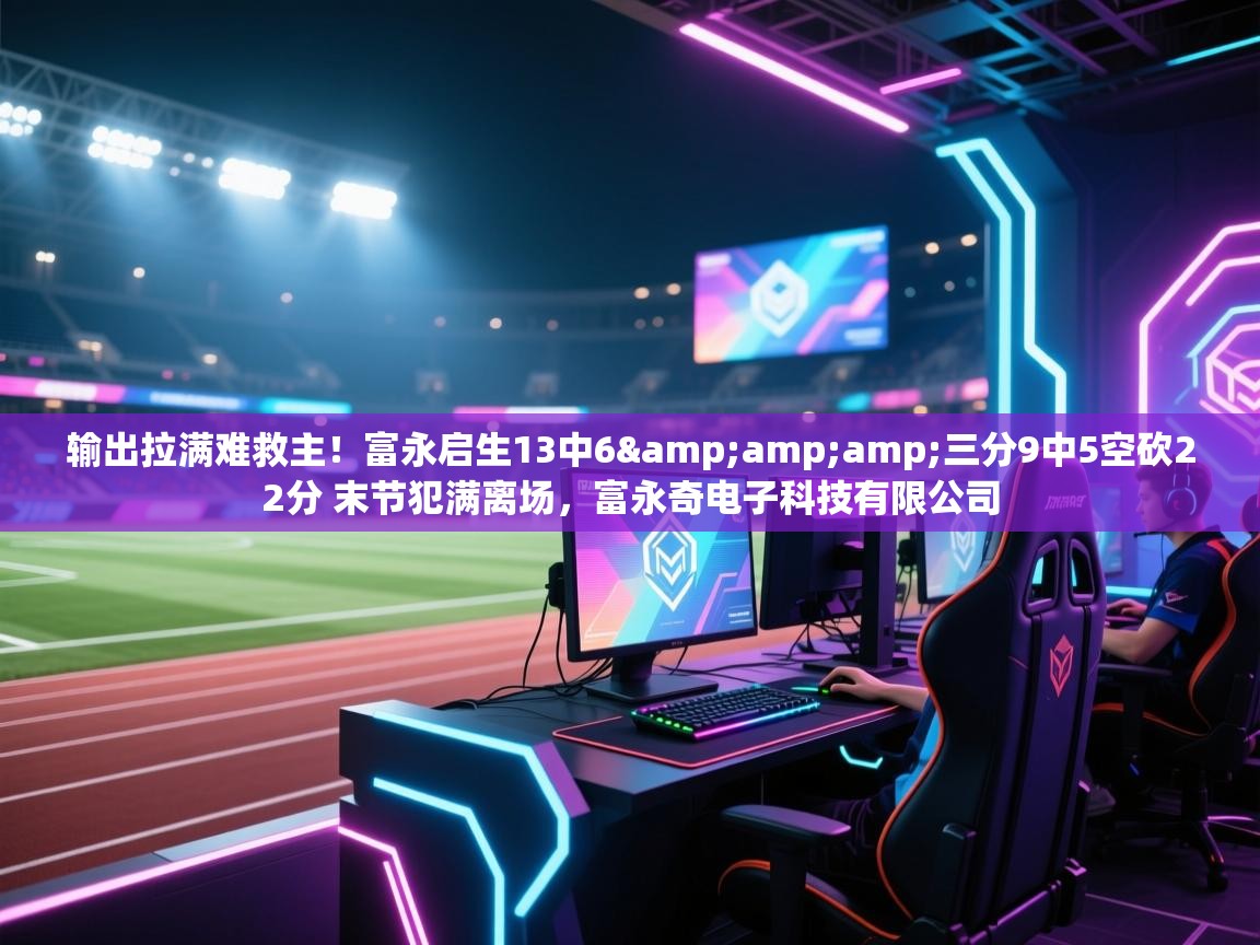 爱游戏体育直播-输出拉满难救主！富永启生13中6&三分9中5空砍22分 末节犯满离场，富永奇电子科技有限公司  第1张