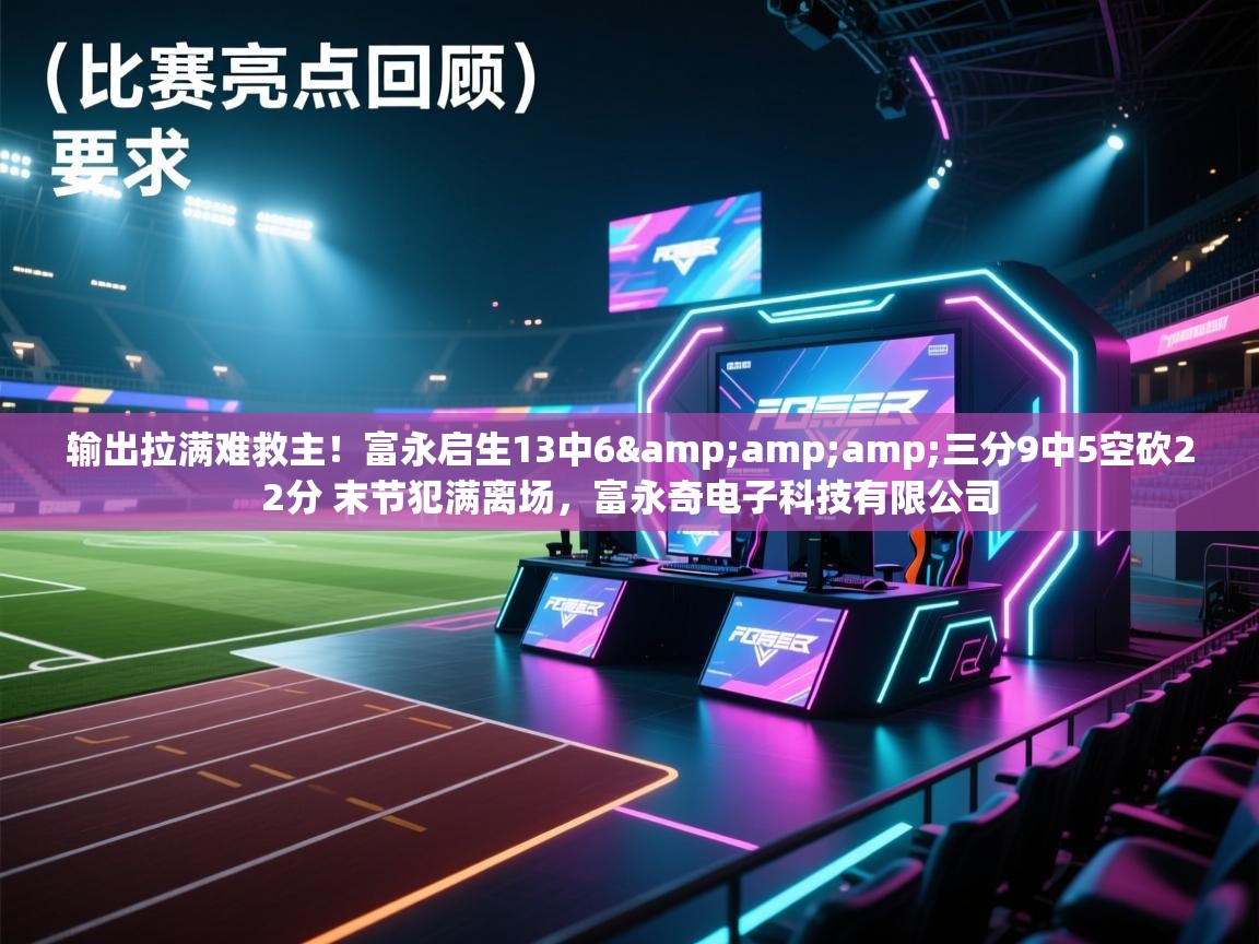 爱游戏体育直播-输出拉满难救主！富永启生13中6&三分9中5空砍22分 末节犯满离场，富永奇电子科技有限公司  第3张