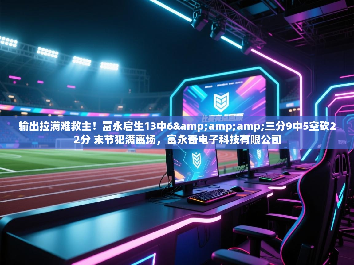 爱游戏体育直播-输出拉满难救主！富永启生13中6&三分9中5空砍22分 末节犯满离场，富永奇电子科技有限公司  第4张