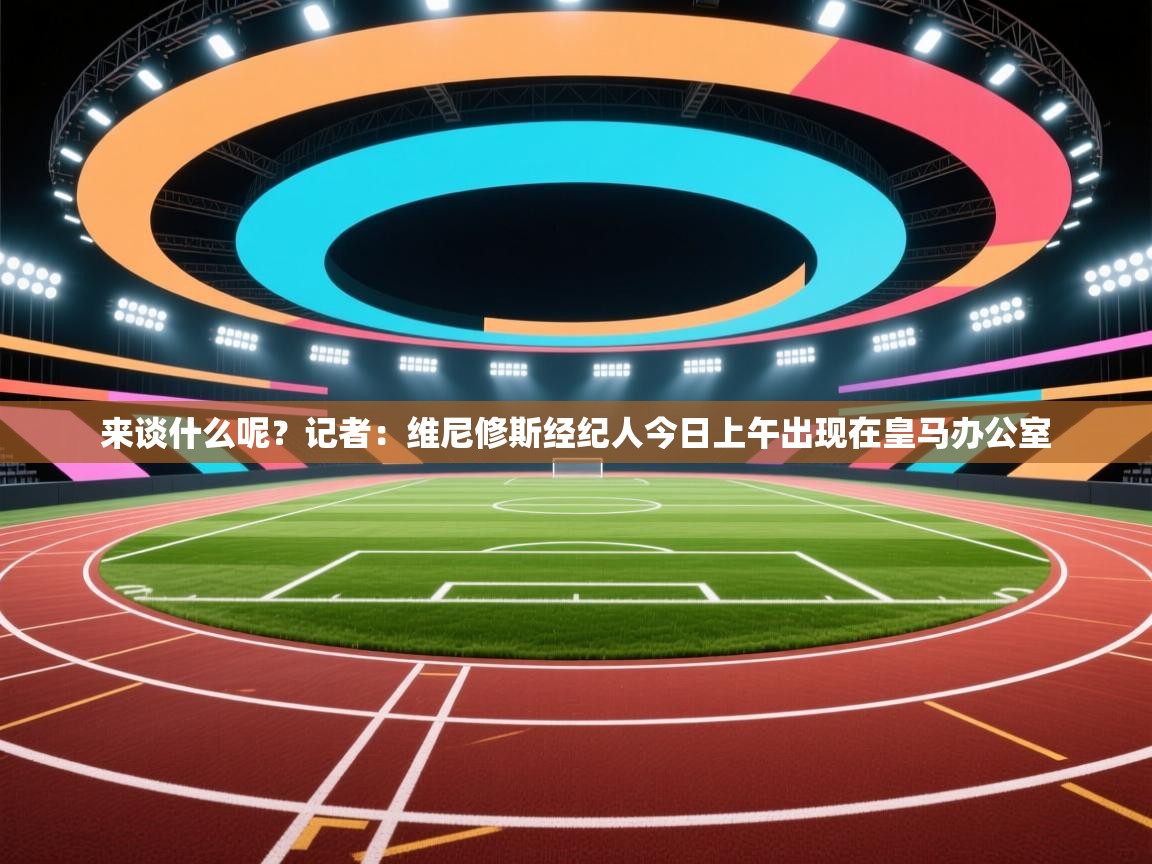 趣玩体育nba直播-来谈什么呢？记者：维尼修斯经纪人今日上午出现在皇马办公室  第1张