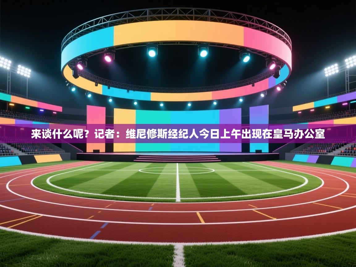 趣玩体育nba直播-来谈什么呢？记者：维尼修斯经纪人今日上午出现在皇马办公室  第2张