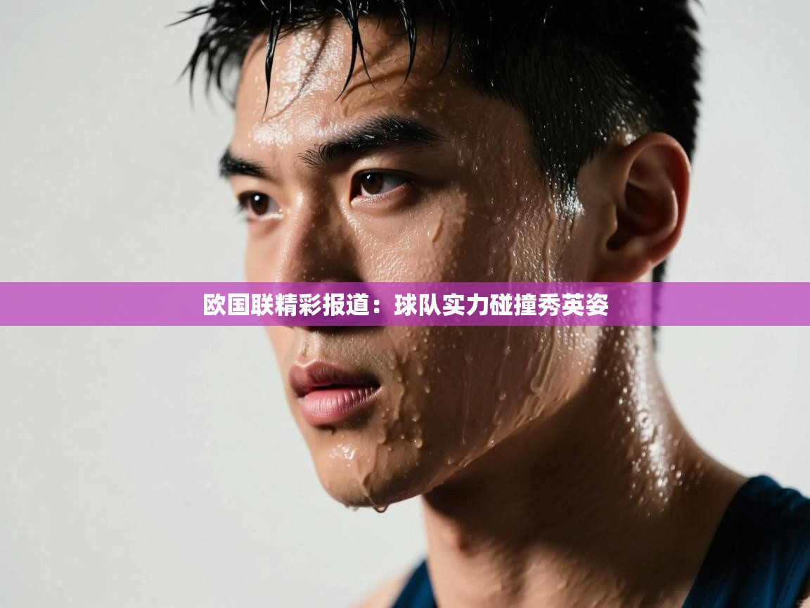 爱游戏体育娱乐罗马赞助商-欧国联精彩报道：球队实力碰撞秀英姿  第1张