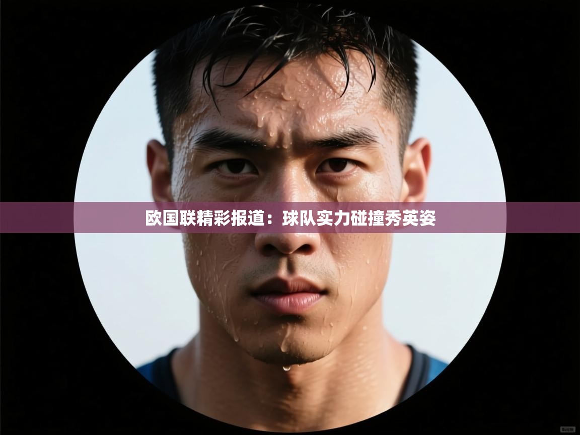 爱游戏体育娱乐罗马赞助商-欧国联精彩报道：球队实力碰撞秀英姿  第2张