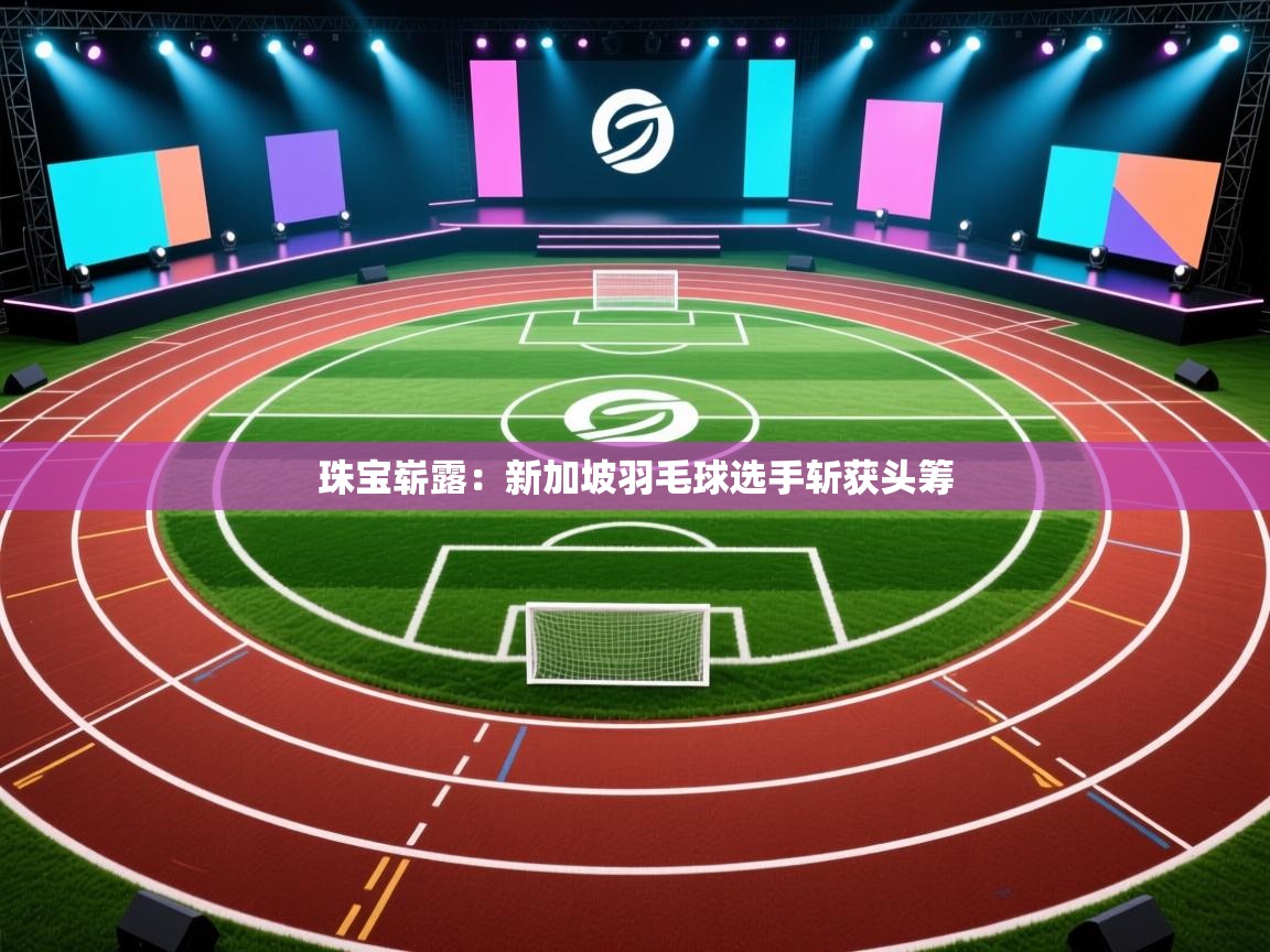 爱游戏体育娱乐赞助意甲-珠宝崭露：新加坡羽毛球选手斩获头筹  第4张