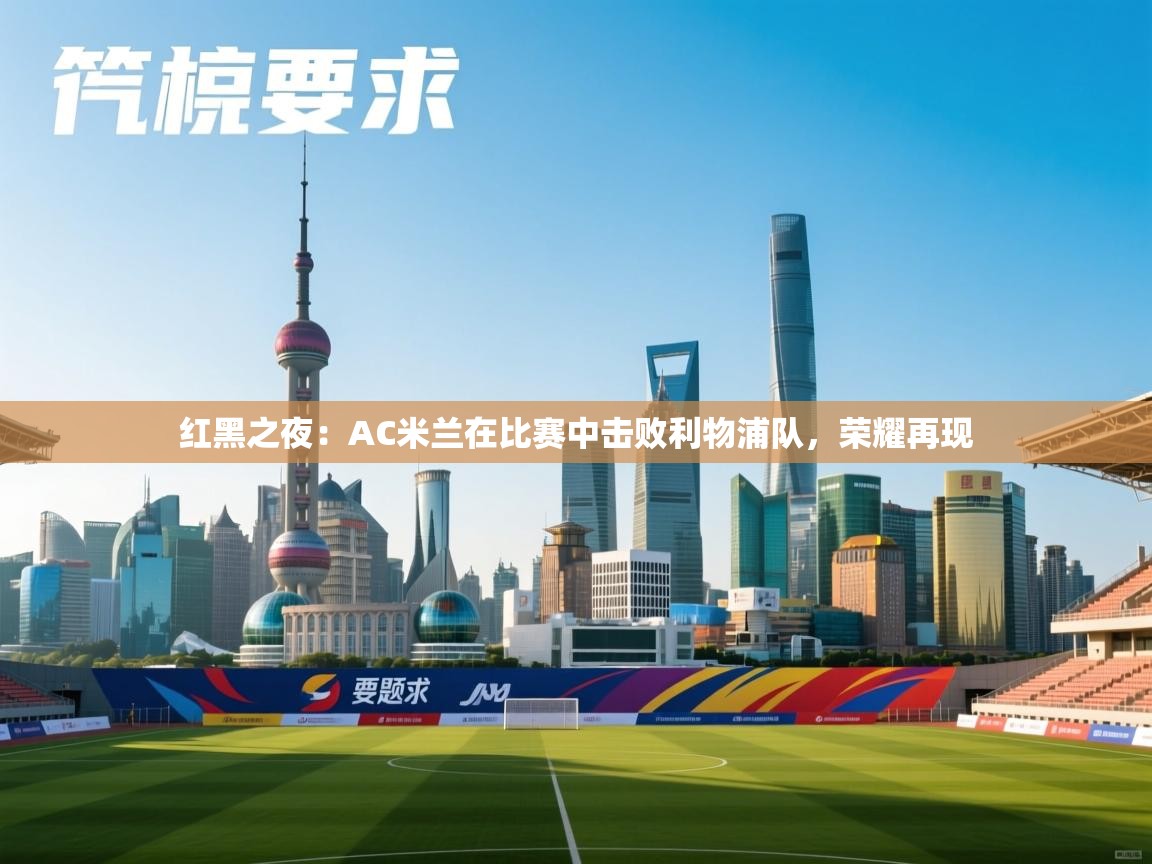 爱游戏娱乐平台信誉好16-红黑之夜：AC米兰在比赛中击败利物浦队，荣耀再现  第1张
