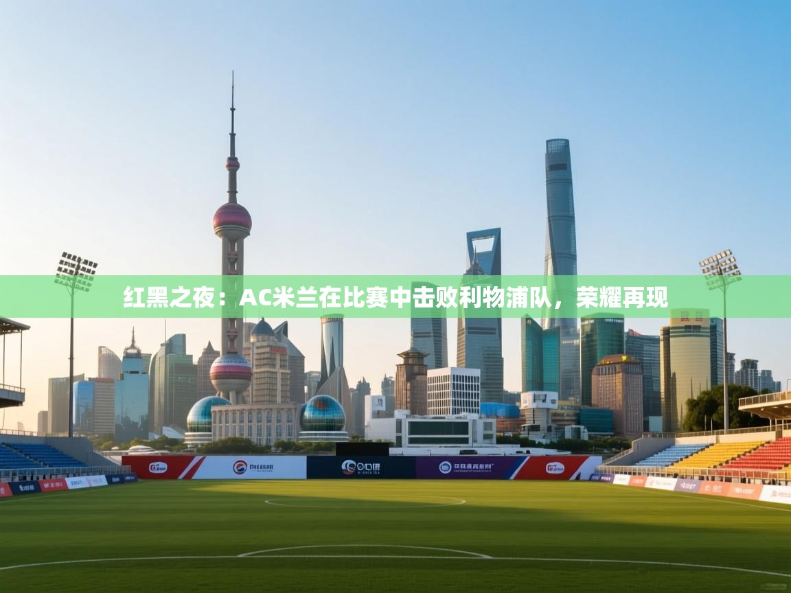 爱游戏娱乐平台信誉好16-红黑之夜：AC米兰在比赛中击败利物浦队，荣耀再现  第2张